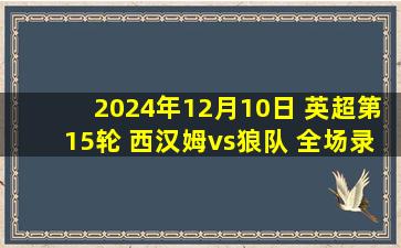 2024年12月10日 英超第15轮 西汉姆vs狼队 全场录像